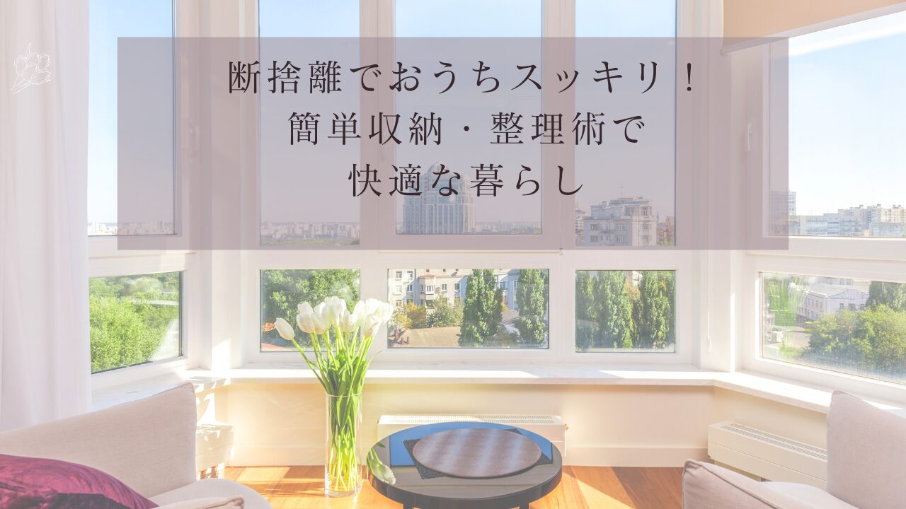 断捨離でおうちスッキリ！簡単収納・整理術で快適な暮らし