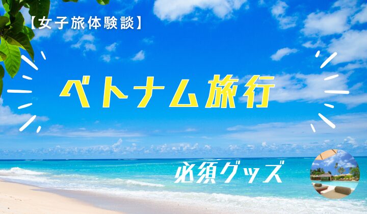 【女子旅体験談】ベトナム旅行で持っていくべき便利アイテム5選【必須グッズまとめ】